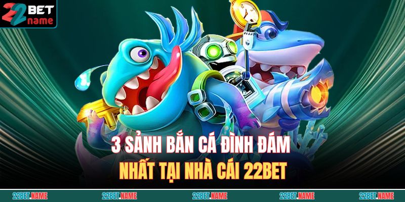 Bắn Cá 22BET – Thách Thức Hấp Dẫn, Thưởng Khủng Từng Giây 4 3 sảnh bắn cá đình đám nhất tại nhà cái 22BET