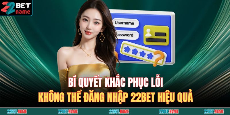 Đăng Nhập 22BET - Hướng Dẫn Truy Cập Tài Khoản Nhanh Chóng Và An Toàn 4 Bí quyết khắc phục lỗi không thể đăng nhập 22BET hiệu quả