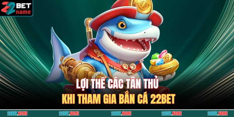 Bắn Cá 22BET – Thách Thức Hấp Dẫn, Thưởng Khủng Từng Giây 3 Lợi thế các tân thủ khi tham gia Bắn cá 22BET