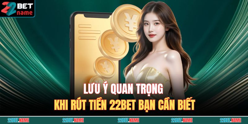 Rút Tiền 22BET - Hướng Dẫn Chi Tiết Và An Toàn Cho Tân Thủ 4 Lưu ý quan trọng khi rút tiền 22BET bạn cần biết