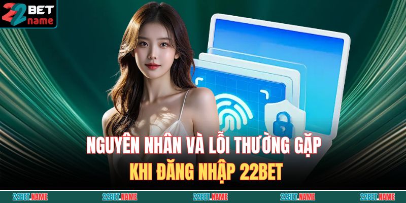 Đăng Nhập 22BET - Hướng Dẫn Truy Cập Tài Khoản Nhanh Chóng Và An Toàn 3 Nguyên nhân và lỗi thường gặp khi đăng nhập 22BET